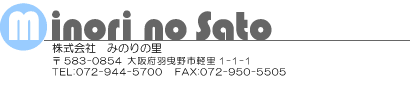 株式会社　みのりの里　〒583-0854　大阪府羽曳野市軽里1-1-1　TEL:072-944-5700　FAX:072-950-5505